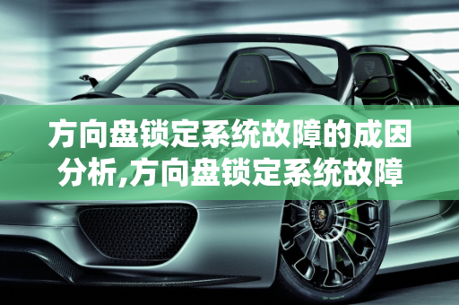 方向盘锁定系统故障的成因分析,方向盘锁定系统故障是什么原因