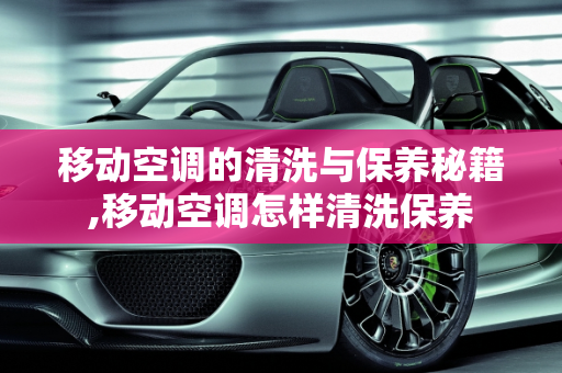移动空调的清洗与保养秘籍,移动空调怎样清洗保养