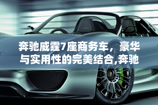 奔驰威霆7座商务车，豪华与实用性的完美结合,奔驰威霆7座商务车价格