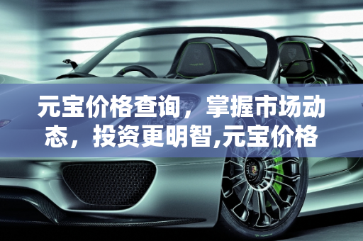 元宝价格查询，掌握市场动态，投资更明智,元宝价格查询
