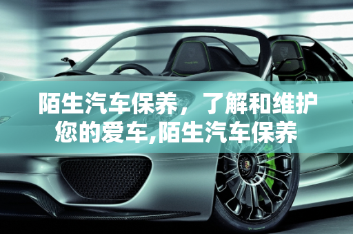 陌生汽车保养，了解和维护您的爱车,陌生汽车保养