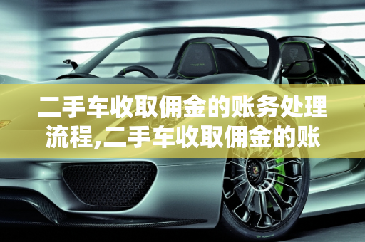 二手车收取佣金的账务处理流程,二手车收取佣金的账务处理流程