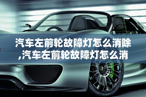 汽车左前轮故障灯怎么消除,汽车左前轮故障灯怎么消除