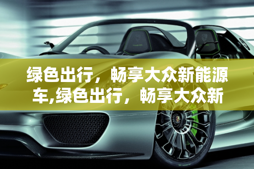 绿色出行，畅享大众新能源车,绿色出行，畅享大众新能源车