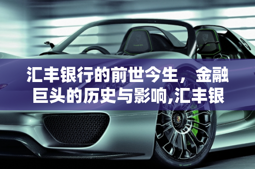 汇丰银行的前世今生，金融巨头的历史与影响,汇丰银行的前世今生，大家了解吗