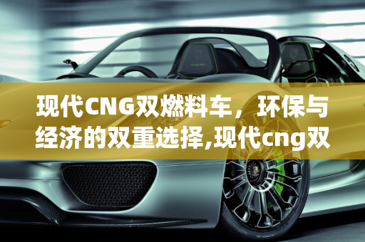 现代CNG双燃料车，环保与经济的双重选择,现代cng双燃料车,现代双燃料汽车报价