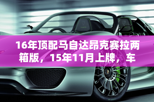 16年顶配马自达昂克赛拉两箱版，15年11月上牌，车况良好，估价分析,16年顶配马自达昂克赛拉两箱版，15年11月份上牌，车况较好能卖多少钱