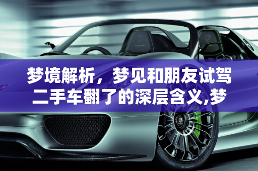 梦境解析，梦见和朋友试驾二手车翻了的深层含义,梦见和朋友试驾二手车翻了什么意思