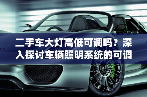 二手车大灯高低可调吗？深入探讨车辆照明系统的可调性,二手车大灯高低可调吗？