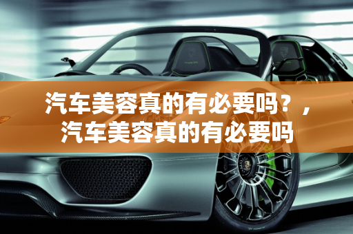 汽车美容真的有必要吗？,汽车美容真的有必要吗