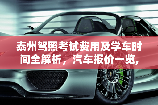泰州驾照考试费用及学车时间全解析，汽车报价一览,泰州考驾照现在要多少钱啊?学多长时间，泰州汽车报价