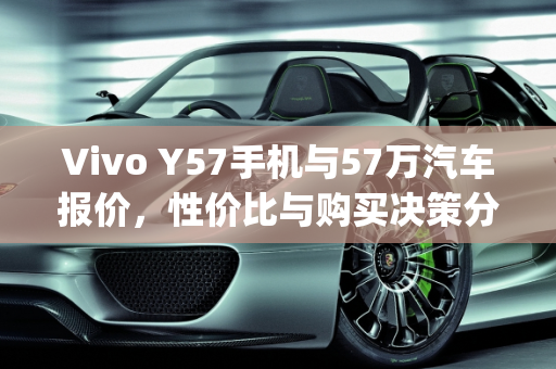 Vivo Y57手机与57万汽车报价，性价比与购买决策分析,vivoy57手机值得买吗,汽车报价57万