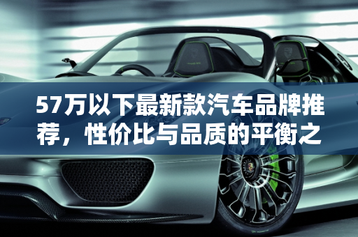 57万以下最新款汽车品牌推荐，性价比与品质的平衡之选,最新款汽车 57 万以下品牌推荐