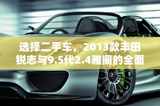 选择二手车，2013款丰田锐志与9.5代2.4雅阁的全面对比,想买个二手车，13款丰田锐志好还是9.5代2.4雅阁好