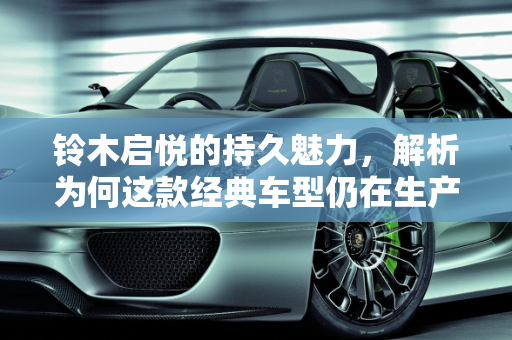 铃木启悦的持久魅力，解析为何这款经典车型仍在生产,铃木启悦为什么还在生产,铃木新款车型启悦