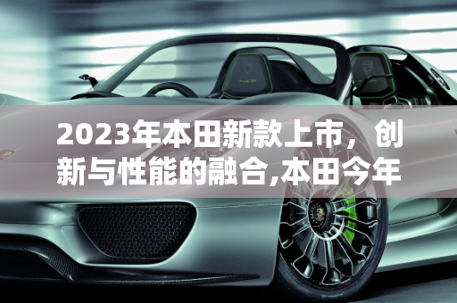 2023年本田新款上市，创新与性能的融合,本田今年有什么新款上市
