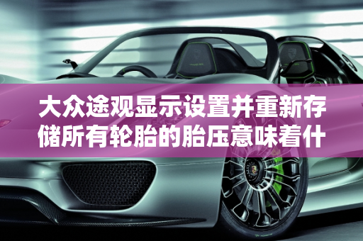 大众途观显示设置并重新存储所有轮胎的胎压意味着什么？汽车提示轮胎保养的真相,大众途观显示设置并重新存储所有轮胎的胎压是什么意思,汽车突然提示轮胎保养