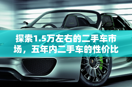 探索1.5万左右的二手车市场，五年内二手车的性价比分析,1.5万左右的二手车能开不,一万五左右五年内二手车