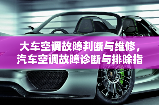 大车空调故障判断与维修，汽车空调故障诊断与排除指南,大车空调故障判断与维修，汽车空调故障诊断与排除