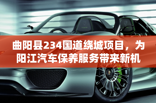 曲阳县234国道绕城项目，为阳江汽车保养服务带来新机遇,曲阳县234国道绕城项目,汽车保养服务阳江