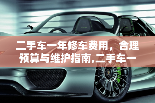 二手车一年修车费用，合理预算与维护指南,二手车一年修车费用