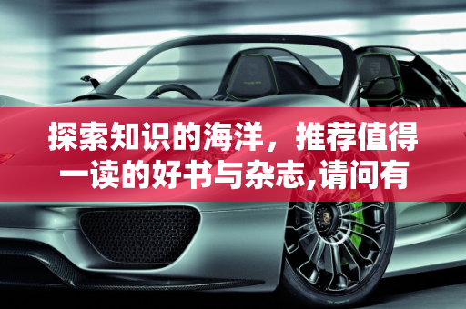 探索知识的海洋，推荐值得一读的好书与杂志,请问有什么好书，好的杂志可以推荐吗