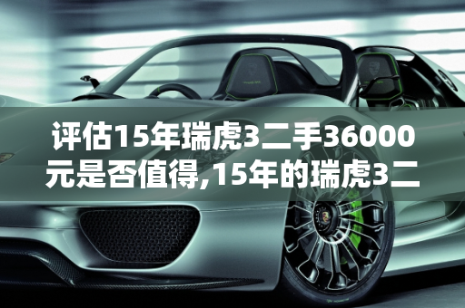 评估15年瑞虎3二手36000元是否值得,15年的瑞虎3二手36000贵吗