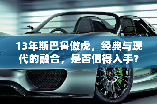 13年斯巴鲁傲虎，经典与现代的融合，是否值得入手？,13年傲虎值得入手不