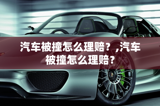 汽车被撞怎么理赔？,汽车被撞怎么理赔？