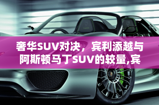 奢华SUV对决，宾利添越与阿斯顿马丁SUV的较量,宾利添越和阿斯顿马丁suv怎么选，阿斯顿马丁suv新款车型