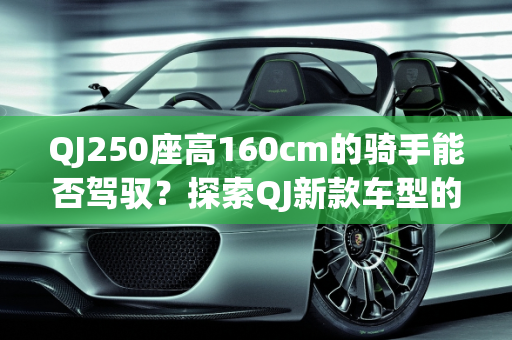 QJ250座高160cm的骑手能否驾驭？探索QJ新款车型的独特魅力,qj250座高160能骑吗，qj新款车型