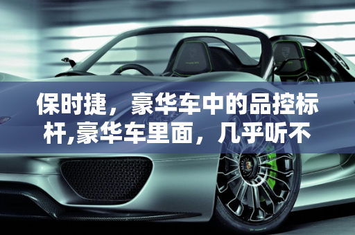保时捷，豪华车中的品控标杆,豪华车里面，几乎听不到保时捷的负面消息，它的品控究竟怎么样