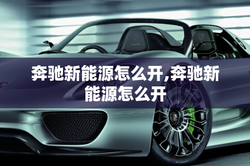 奔驰新能源怎么开,奔驰新能源怎么开