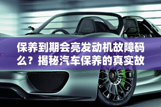 保养到期会亮发动机故障码么？揭秘汽车保养的真实故障,保养到期会亮发动机故障码么，汽车保养的真实故障