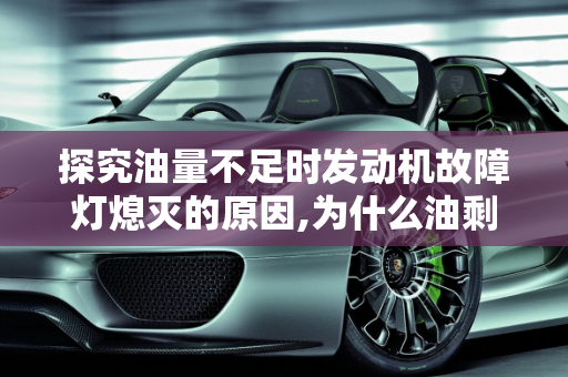 探究油量不足时发动机故障灯熄灭的原因,为什么油剩很少时反而发动机故障灯灭了