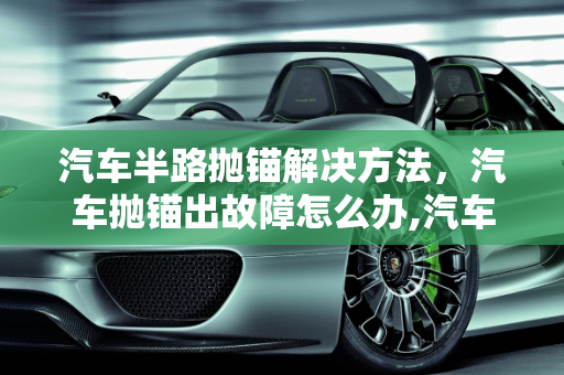 汽车半路抛锚解决方法，汽车抛锚出故障怎么办,汽车半路抛锚解决方法,汽车抛锚出故障怎么办