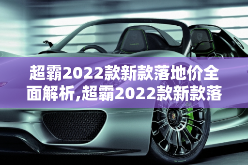 超霸2022款新款落地价全面解析,超霸2022款新款落地价