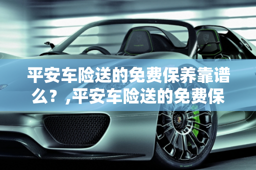 平安车险送的免费保养靠谱么？,平安车险送的免费保养靠谱么