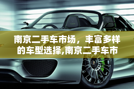 南京二手车市场，丰富多样的车型选择,南京二手车市场，丰富多样的车型选择
