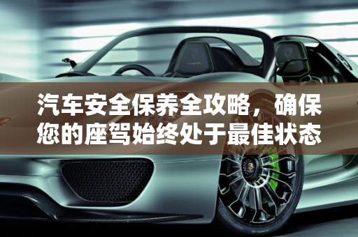 汽车安全保养全攻略，确保您的座驾始终处于最佳状态,怎么保证汽车安全保养,怎么保证汽车安全保养