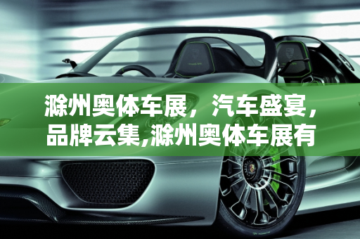 滁州奥体车展，汽车盛宴，品牌云集,滁州奥体车展有哪些车