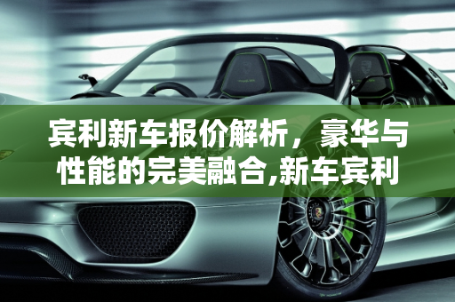 宾利新车报价解析，豪华与性能的完美融合,新车宾利汽车报价多少
