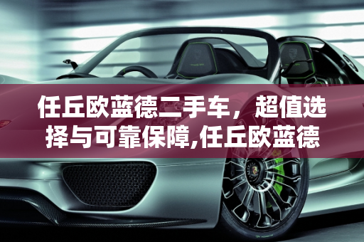 任丘欧蓝德二手车，超值选择与可靠保障,任丘欧蓝德二手车，超值选择与可靠保障