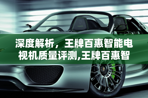 深度解析，王牌百惠智能电视机质量评测,王牌百惠智能电视机质量怎么样