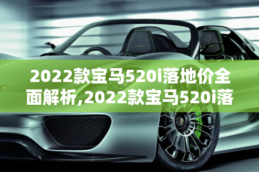 2022款宝马520i落地价全面解析,2022款宝马520i落地价