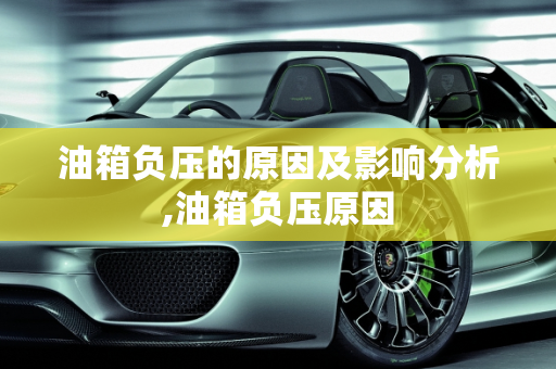 油箱负压的原因及影响分析,油箱负压原因