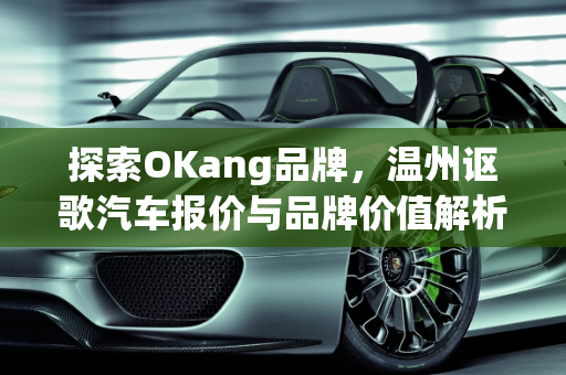 探索OKang品牌，温州讴歌汽车报价与品牌价值解析,倒v okang是什么牌子，温州讴歌汽车报价
