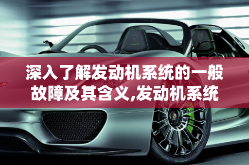 深入了解发动机系统的一般故障及其含义,发动机系统一般故障什么意思