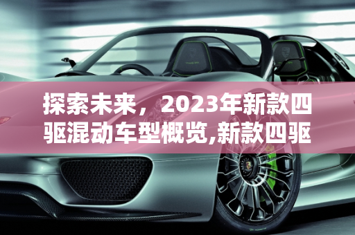 探索未来，2023年新款四驱混动车型概览,新款四驱混动车型有哪些