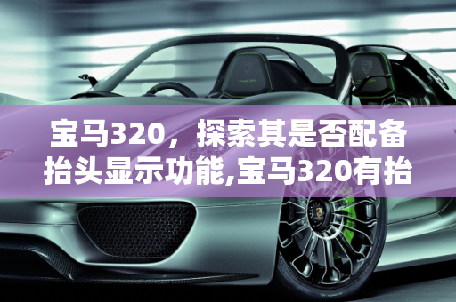 宝马320，探索其是否配备抬头显示功能,宝马320有抬头显示吗